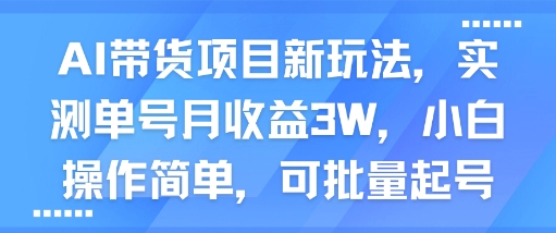 AI带货项目新玩法，实测单号月收益3W，小白操作简单，可批量起号-创业项目网