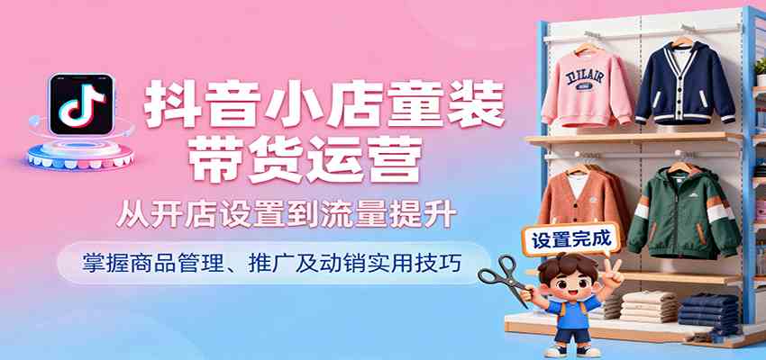 抖音小店童装带货运营，从开店设置到流量提升，掌握商品管理、推广及动销实用技巧-创业项目网