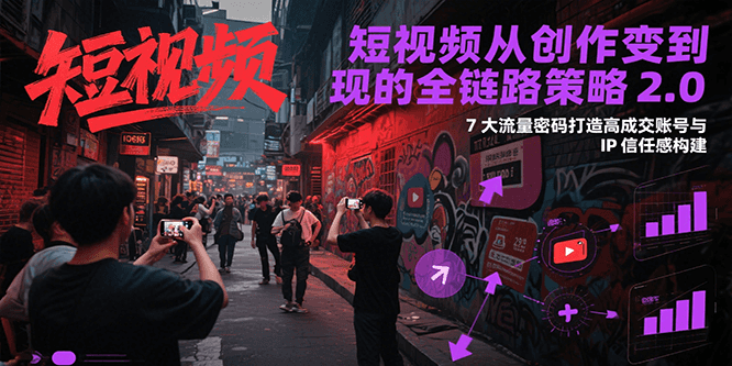 短视频从创作到变现的全链路策略2.0，7大流量密码构建IP信任感打造高成交账号-创业项目网