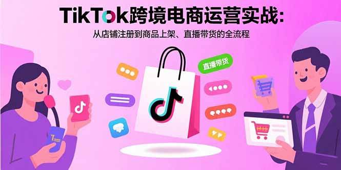 （15808期）TikTok跨境电商运营实战：从店铺注册到商品上架、直播带货的全流程-创业项目网