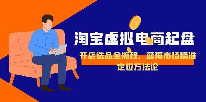 （15159期）淘宝虚拟电商起盘，开店选品全流程，蓝海市场精准定位方法论-创业项目网