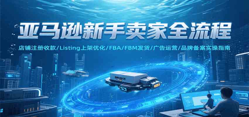 亚马逊新手卖家全流程，注册收款/Listing上架优化/ FBA/FBM发货/广告运营/品牌备案-创业项目网