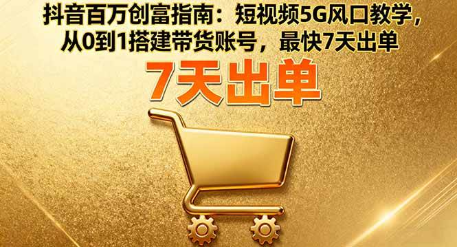 （16150期）抖音百万创富指南：短视频5G风口教学，从0到1搭建带货账号，最快7天出单-创业项目网