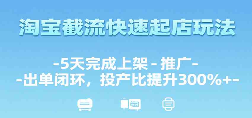 淘宝截流快速起店玩法，5天完成上架-推广-出单闭环，投产比提升300%+-创业项目网