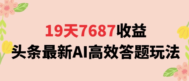 19天7687收益，头条最新AI高效答题玩法，新手小白可无脑上手操作-创业项目网