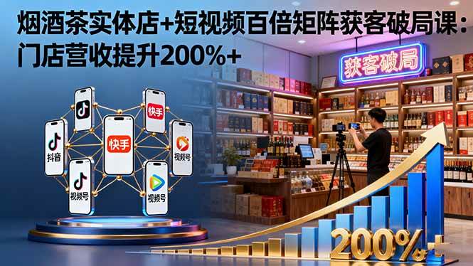 （16272期）烟酒茶实体店+短视频百倍矩阵获客破局课：门店营收提升200%+-创业项目网