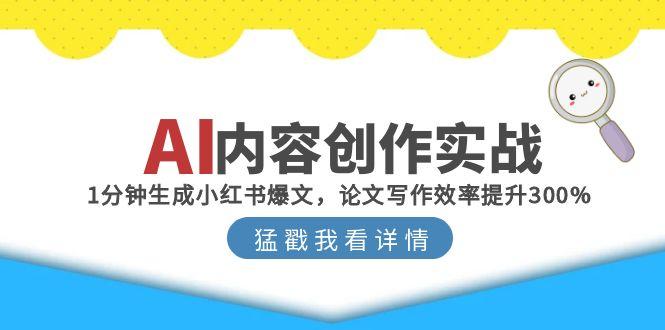 （15041期）AI内容创作实战：1分钟生成小红书爆文，论文写作效率提升300%-创业项目网