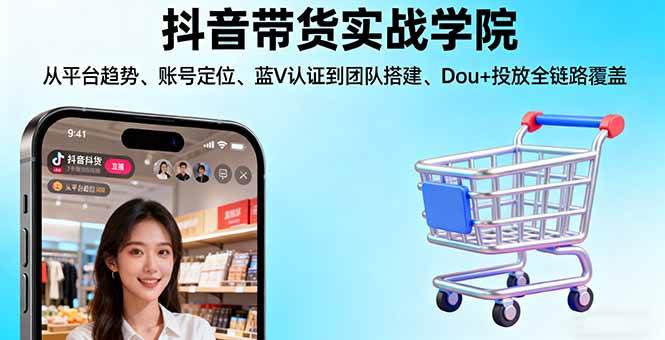 （16215期）抖音带货实战学院:从平台趋势/账号定位/蓝V认证到团队搭建/Dou+投放全链路-创业项目网