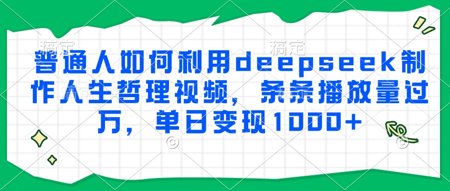普通人如何利用deepseek制作人生哲理视频，条条播放量过万，单日变现1000+-创业项目网