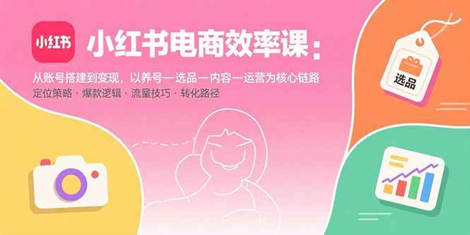 （15838期）小红书电商效率课：从账号搭建到变现，以养号-选品-内容-运营为核心链路-创业项目网
