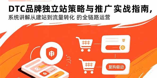（15818期）DTC品牌独立站策略与推广实战指南，系统讲解从建站到流量转化的全链路运营-创业项目网