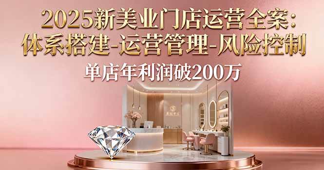 （16216期）2025新美业门店运营全案：体系搭建-运营管理-风险控制，单店年利润破200万-创业项目网