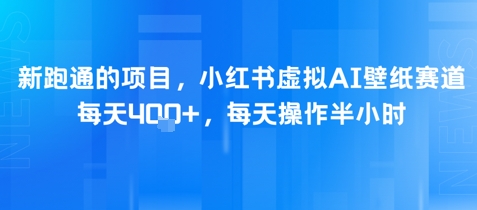 新跑通的项目，小红书虚拟AI壁纸赛道，每天4张+，每天操作半小时-创业项目网