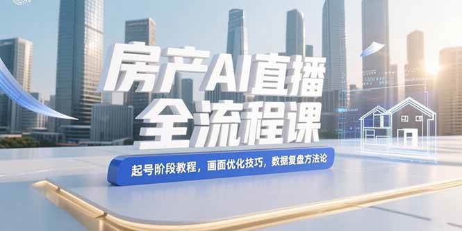 （15363期）房产AI直播全流程课，起号阶段教程，画面优化技巧，数据复盘方法论-创业项目网