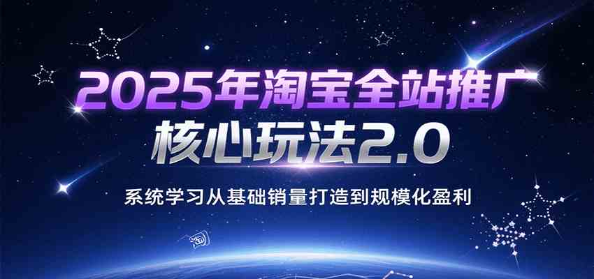 2025年淘宝全站推广核心玩法2.0，系统学习从基础销量打造到规模化盈利-创业项目网