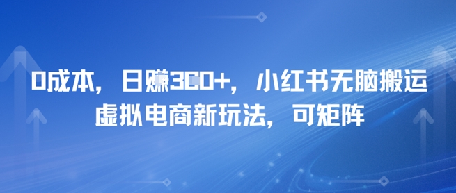 0成本，日入3张+，小红书无脑搬运，虚拟电商新玩法，可矩阵-创业项目网