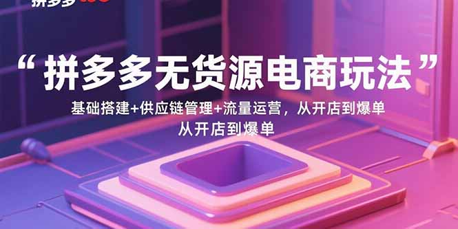 （15886期）拼多多无货源电商玩法：基础搭建+供应链管理+流量运营，从开店到爆单-创业项目网