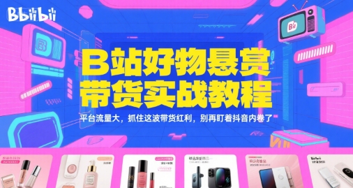 B站好物悬赏带货实战教程，平台流量大，抓住这波带货红利，别再盯着抖音内卷了-创业项目网