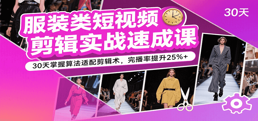 服装类短视频剪辑实战速成课，30天掌握算法适配剪辑术，完播率提升25%+-创业项目网