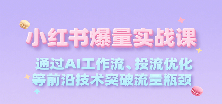 小红书爆量实战课，通过AI工作流、投流优化等前沿技术突破流量瓶颈-创业项目网