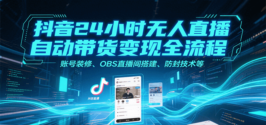 抖音24小时无人直播自动带货变现全流程，账号装修、OBS直播间搭建、防封技术等-创业项目网