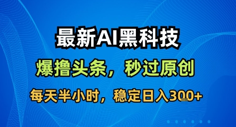 最新AI黑科技撸头条收益软件，无需指令，原创度直接拉满，每日稳定收益3张【揭秘】-创业项目网