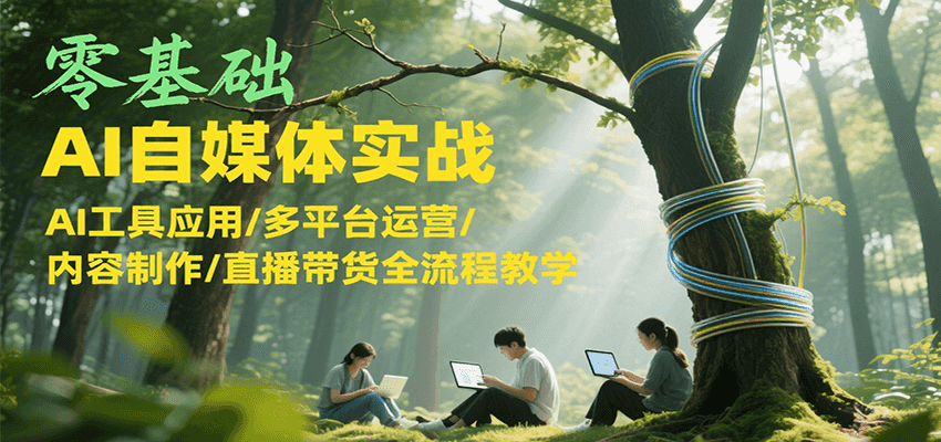 零基础AI自媒体实战，AI工具应用/多平台运营/内容制作/直播带货全流程教学-创业项目网