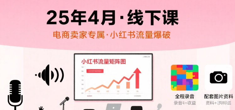 小红书25年4月线下课程，电商卖家小红书流量课，录音+图片-创业项目网