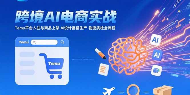 （15526期）AI+跨境电商实战：Temu平台入驻与商品上架 AI设计批量生产 物流质检全流程-创业项目网