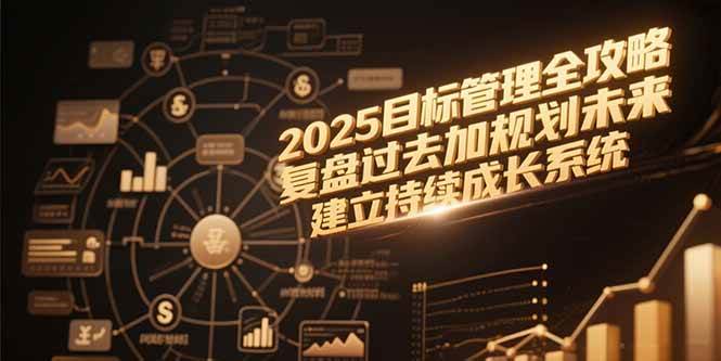 （15199期）2025目标管理全攻略，复盘过去加规划未来，建立持续成长系统-创业项目网
