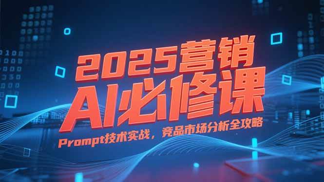 （15306期）2025营销AI必修课，业务拆解逻辑，Prompt技术实战，竞品市场分析全攻略-创业项目网