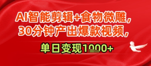AI智能剪辑+食物微雕，30分钟产出爆款视频，单日变现多张-创业项目网