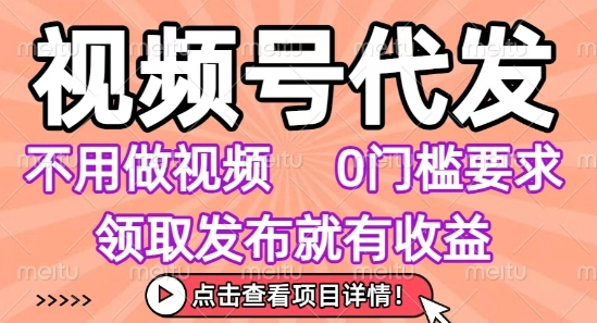 视频号代发，不用剪辑不用做视频，0门槛要求，领取发布就有收益，任务没有无上限，小白轻松上手【揭秘】-创业项目网