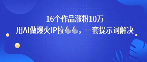16个作品涨粉10W，用AI做火出圈的IP拉布布爆火视频，学会这套提示词你也行-创业项目网