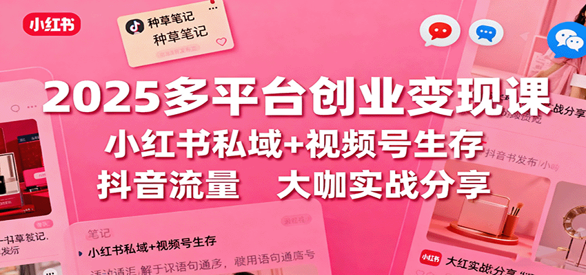 2025多平台创业变现课：小红书私域+视频号生存+抖音流量，大咖实战分享-创业项目网