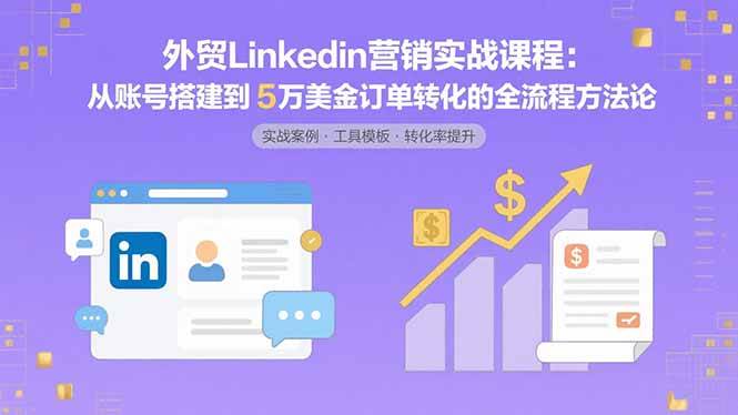 （15766期）外贸LinkedIn营销实战课程：从账号搭建到5万美金订单转化的全流程方法论-创业项目网