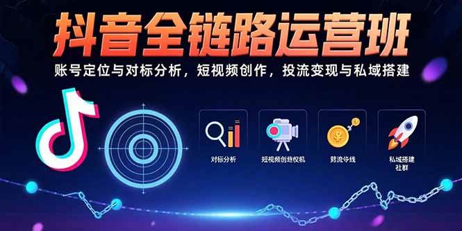 （15525期）抖音全链路运营班：账号定位与对标分析，短视频创作，投流变现与私域搭建-创业项目网