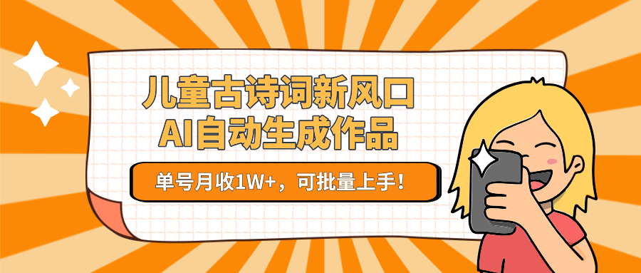 儿童古诗词新风口！AI自动生成作品，单号月收1W+，可批量上手！-创业项目网