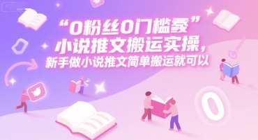 0 粉丝0门槛小说推文搬运实操，新手做小说推文简单搬运就可以-创业项目网