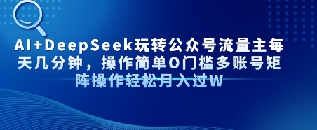 AI+DeepSeek玩转公众号流量主每天几分钟，操作简单0门槛多账号矩阵操作轻松月入过W-创业项目网