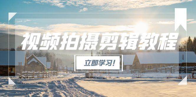 （15154期）视频拍摄剪辑教程，从基础操作到进阶，爆款视频全流程生产术-创业项目网
