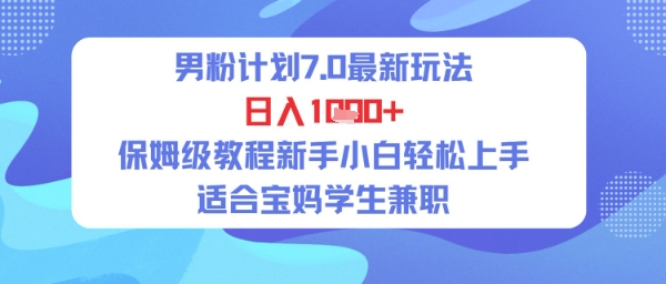 男粉计划7.0最新玩法，日入多张，保姆级教程新手小白轻松上手，适合宝妈学生兼职-创业项目网