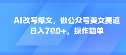 AI改写爆文，做公众号美女赛道，日入7张+，操作简单-创业项目网