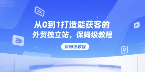 从0到1打造能获客的外贸独立站，保姆级教程-创业项目网