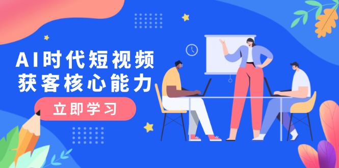 （15066期）AI时代短视频获客核心课程，三大必备技能解析，认知升级关键要点-创业项目网