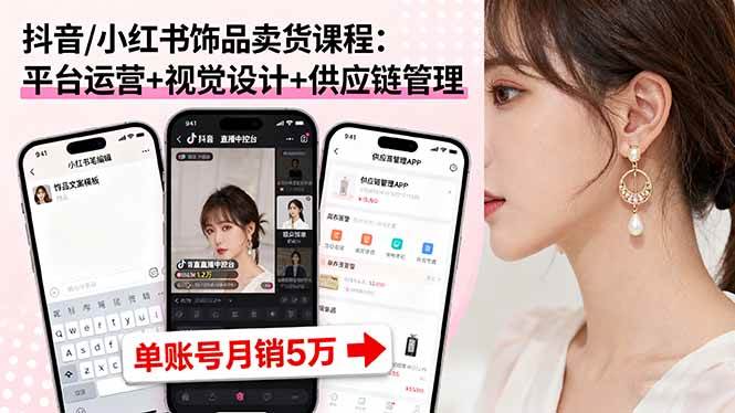 （16035期）抖音/小红书饰品卖货课程：平台运营+视觉设计+供应链管理，单账号月销5万-创业项目网