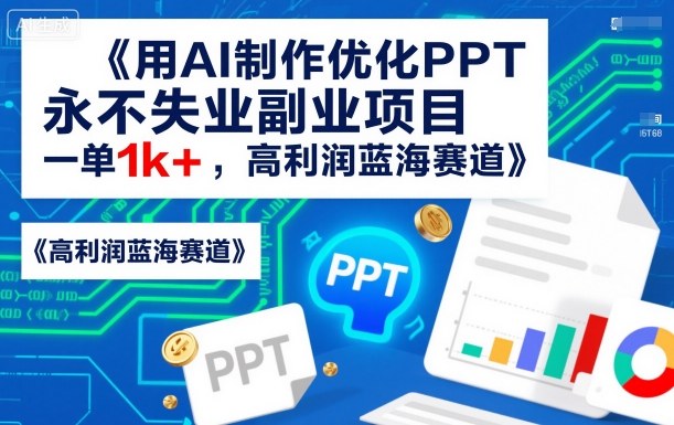用AI制作优化PPT，永不失业副业项目，一单1k+，高利润蓝海赛道-创业项目网