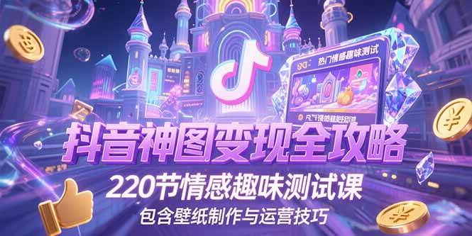 （15264期）抖音神图变现全攻略，220节情感趣味测试课，包含壁纸制作与运营技巧-创业项目网