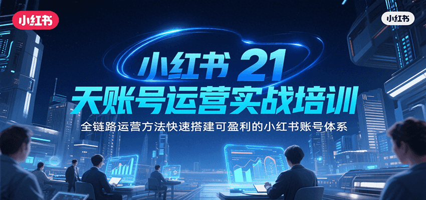 小红书21天账号运营实战培训，全链路运营方法快速搭建可盈利的小红书账号体系-创业项目网