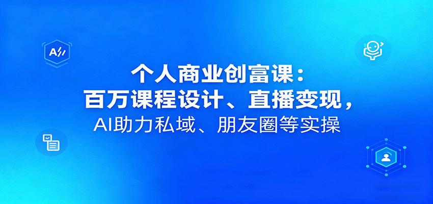 个人商业创富课：百万课程设计、直播变现，AI助力私域、朋友圈等实操-创业项目网